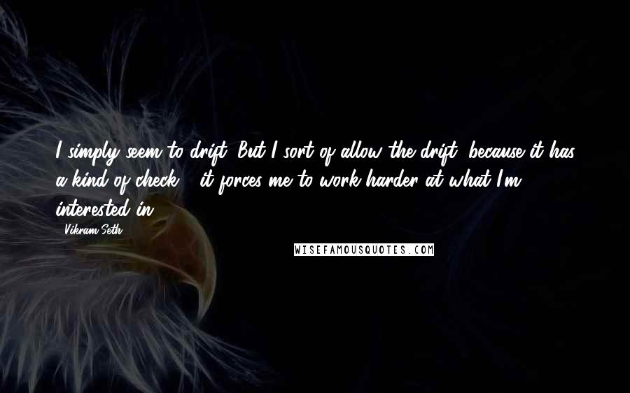 Vikram Seth Quotes: I simply seem to drift. But I sort of allow the drift, because it has a kind of check - it forces me to work harder at what I'm interested in.