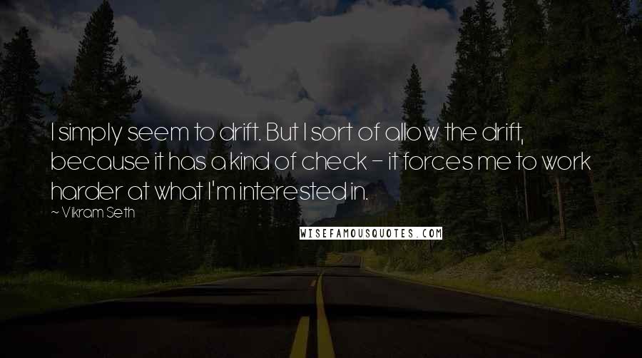 Vikram Seth Quotes: I simply seem to drift. But I sort of allow the drift, because it has a kind of check - it forces me to work harder at what I'm interested in.