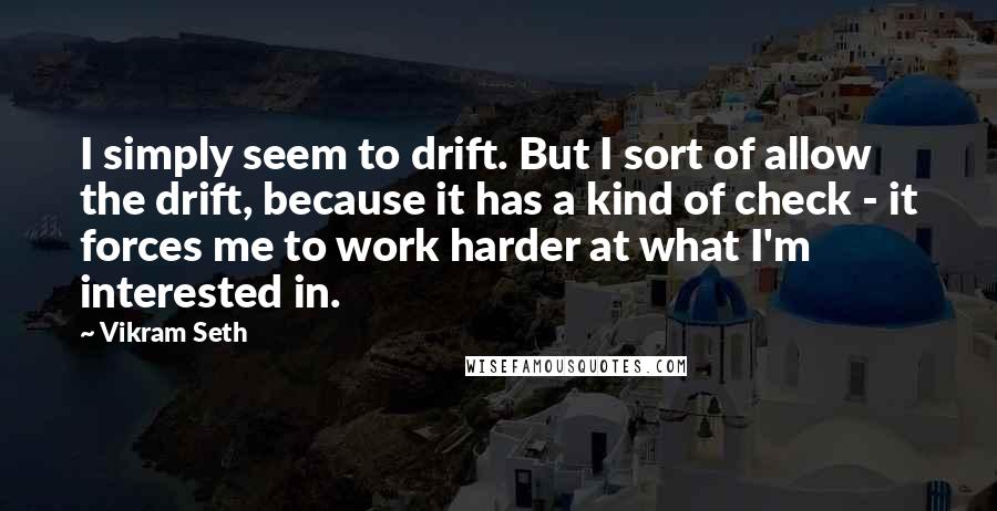 Vikram Seth Quotes: I simply seem to drift. But I sort of allow the drift, because it has a kind of check - it forces me to work harder at what I'm interested in.