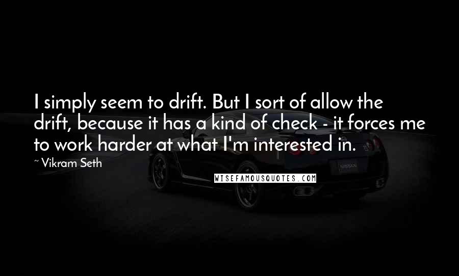 Vikram Seth Quotes: I simply seem to drift. But I sort of allow the drift, because it has a kind of check - it forces me to work harder at what I'm interested in.
