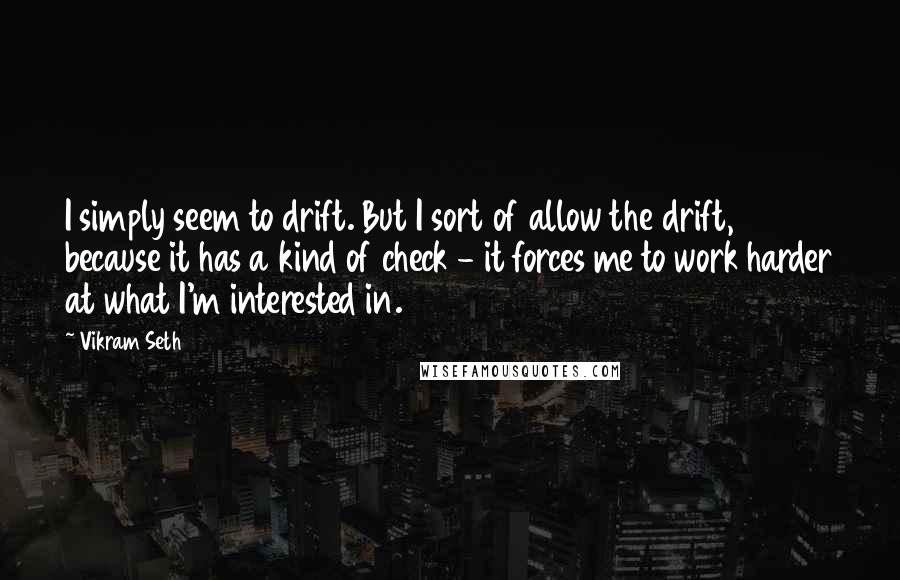 Vikram Seth Quotes: I simply seem to drift. But I sort of allow the drift, because it has a kind of check - it forces me to work harder at what I'm interested in.