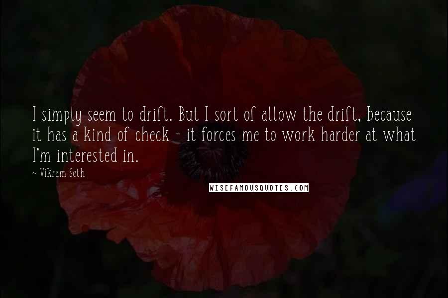 Vikram Seth Quotes: I simply seem to drift. But I sort of allow the drift, because it has a kind of check - it forces me to work harder at what I'm interested in.