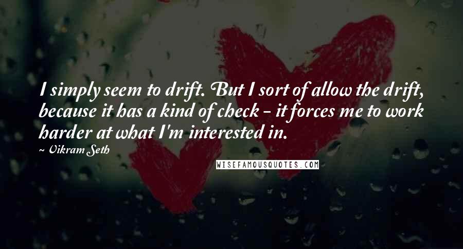 Vikram Seth Quotes: I simply seem to drift. But I sort of allow the drift, because it has a kind of check - it forces me to work harder at what I'm interested in.