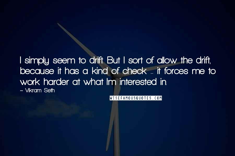 Vikram Seth Quotes: I simply seem to drift. But I sort of allow the drift, because it has a kind of check - it forces me to work harder at what I'm interested in.