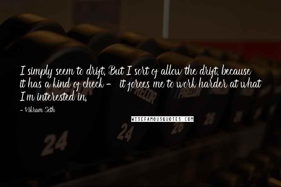 Vikram Seth Quotes: I simply seem to drift. But I sort of allow the drift, because it has a kind of check - it forces me to work harder at what I'm interested in.