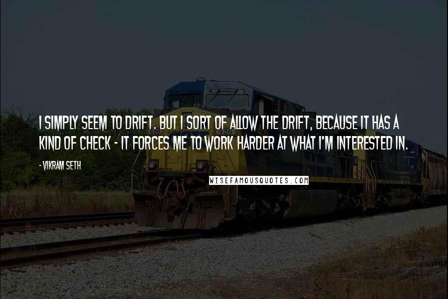 Vikram Seth Quotes: I simply seem to drift. But I sort of allow the drift, because it has a kind of check - it forces me to work harder at what I'm interested in.