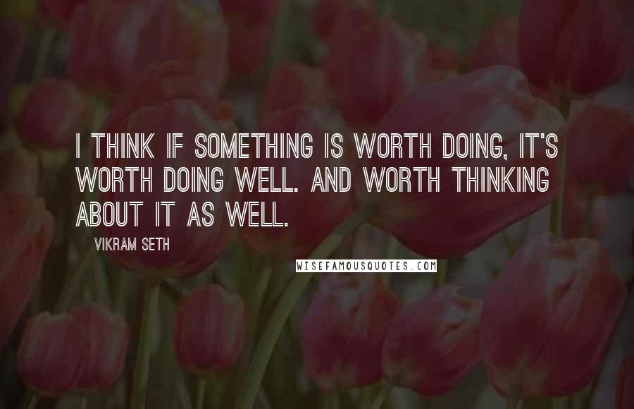 Vikram Seth Quotes: I think if something is worth doing, it's worth doing well. And worth thinking about it as well.