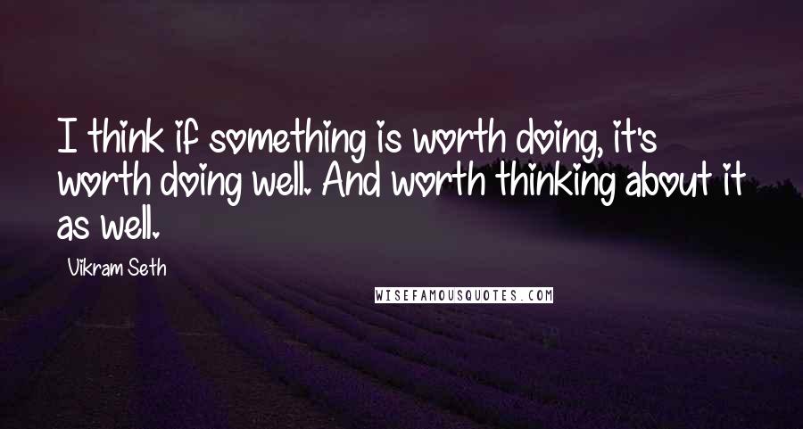 Vikram Seth Quotes: I think if something is worth doing, it's worth doing well. And worth thinking about it as well.