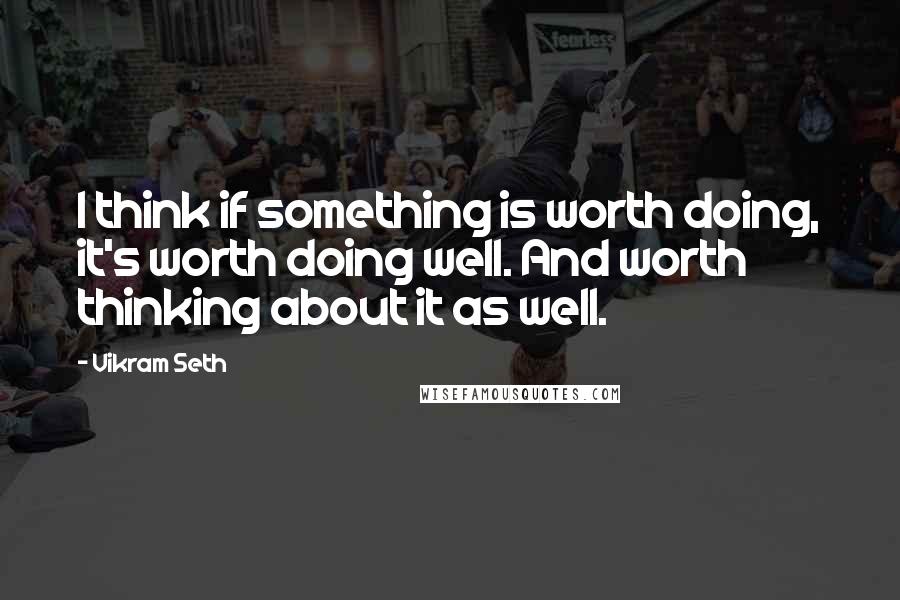 Vikram Seth Quotes: I think if something is worth doing, it's worth doing well. And worth thinking about it as well.