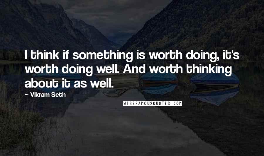 Vikram Seth Quotes: I think if something is worth doing, it's worth doing well. And worth thinking about it as well.