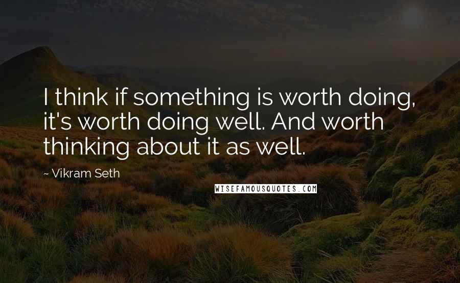 Vikram Seth Quotes: I think if something is worth doing, it's worth doing well. And worth thinking about it as well.