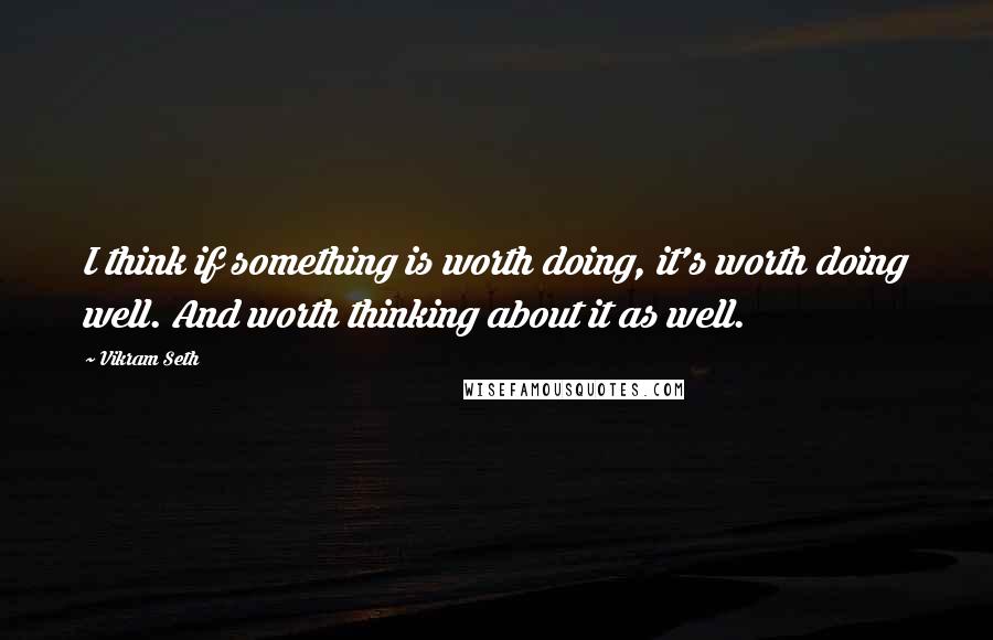 Vikram Seth Quotes: I think if something is worth doing, it's worth doing well. And worth thinking about it as well.