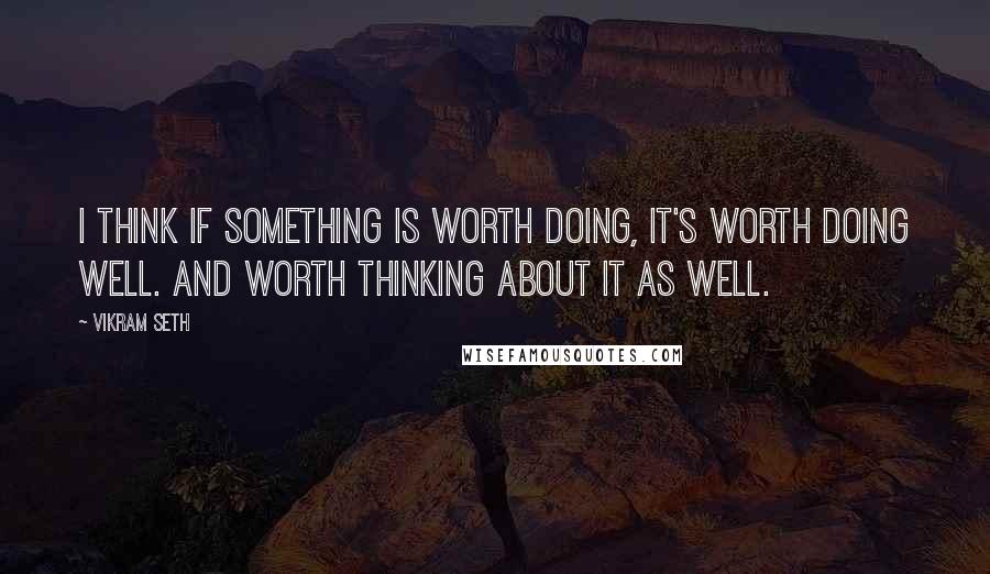 Vikram Seth Quotes: I think if something is worth doing, it's worth doing well. And worth thinking about it as well.