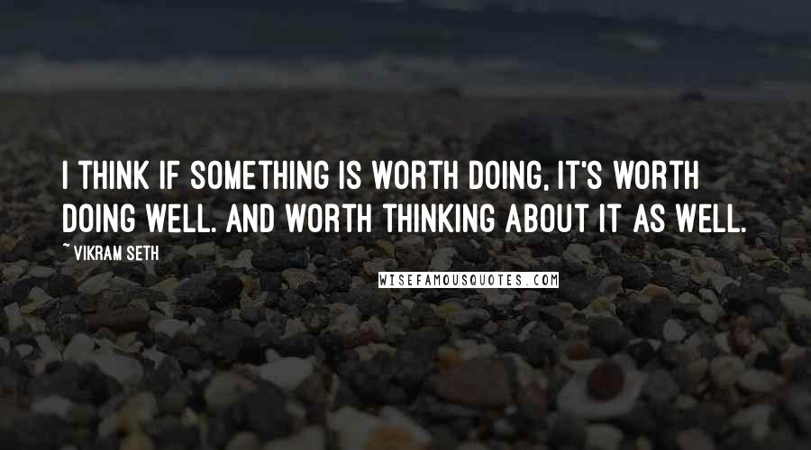 Vikram Seth Quotes: I think if something is worth doing, it's worth doing well. And worth thinking about it as well.