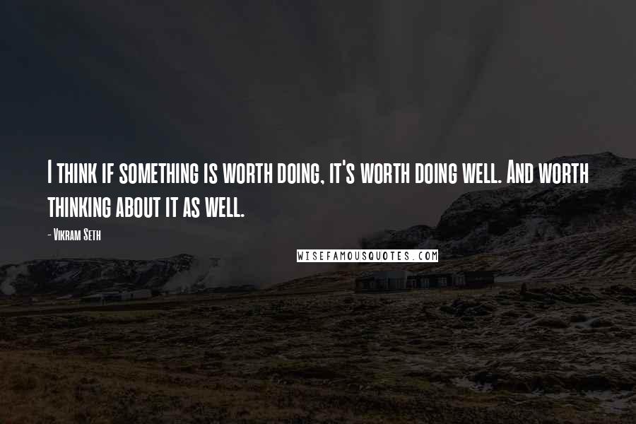 Vikram Seth Quotes: I think if something is worth doing, it's worth doing well. And worth thinking about it as well.