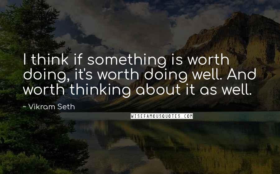 Vikram Seth Quotes: I think if something is worth doing, it's worth doing well. And worth thinking about it as well.