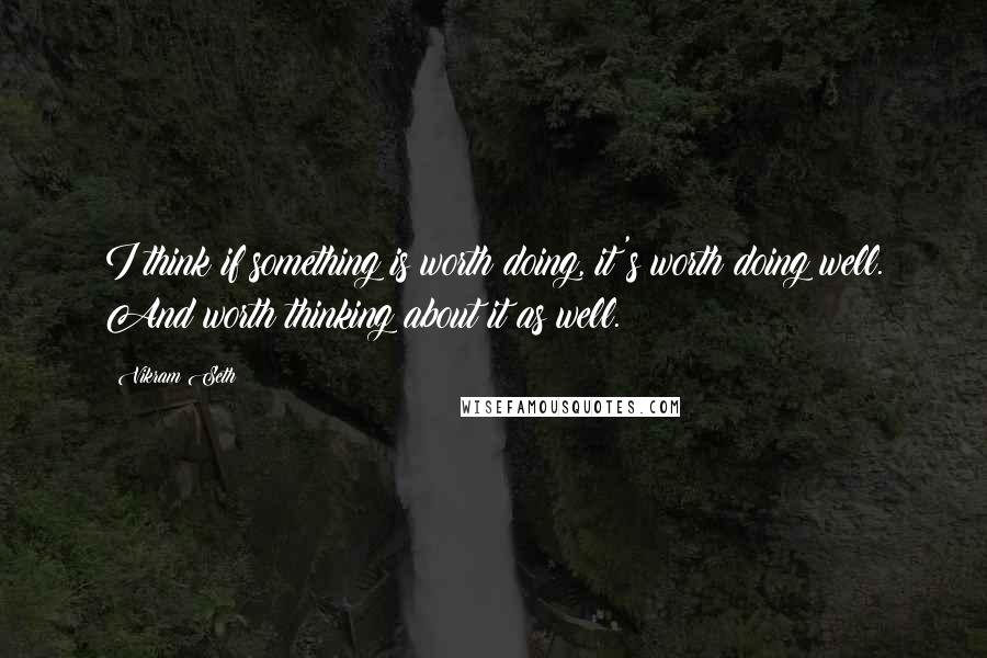 Vikram Seth Quotes: I think if something is worth doing, it's worth doing well. And worth thinking about it as well.