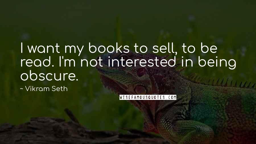 Vikram Seth Quotes: I want my books to sell, to be read. I'm not interested in being obscure.
