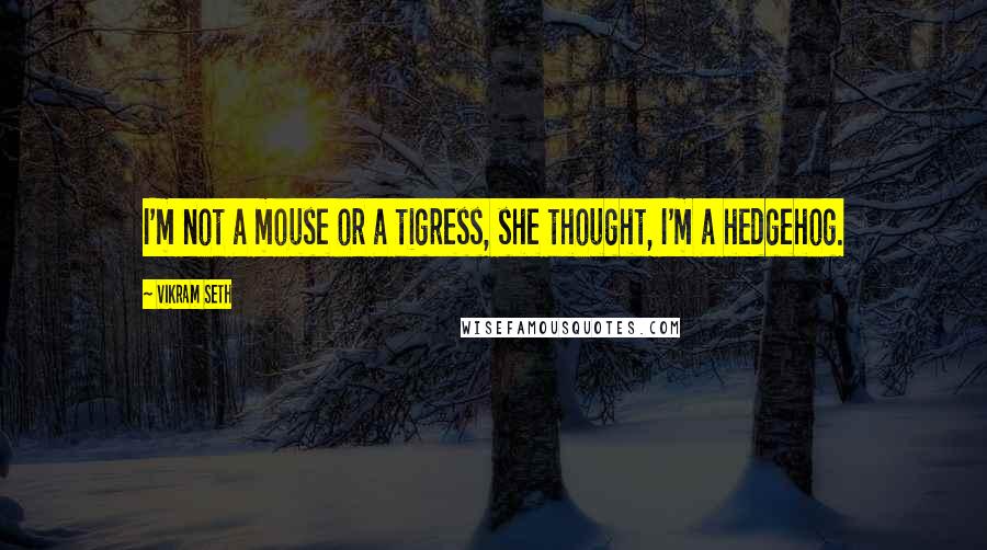 Vikram Seth Quotes: I'm not a mouse or a tigress, she thought, I'm a hedgehog.