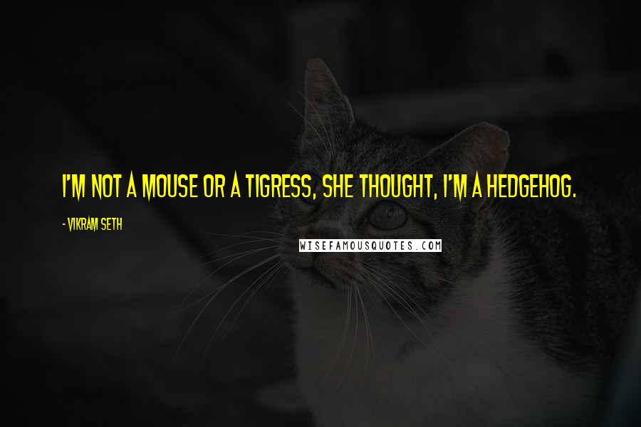 Vikram Seth Quotes: I'm not a mouse or a tigress, she thought, I'm a hedgehog.