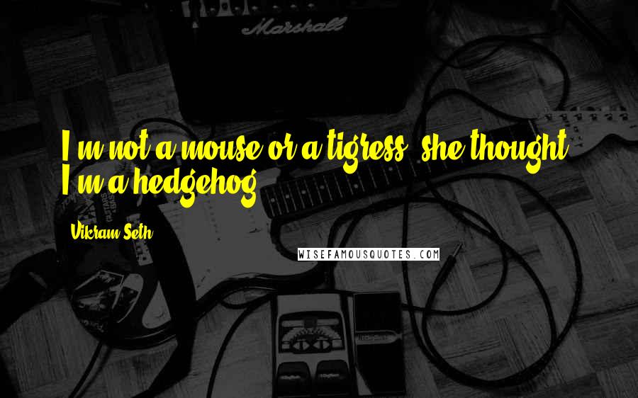 Vikram Seth Quotes: I'm not a mouse or a tigress, she thought, I'm a hedgehog.