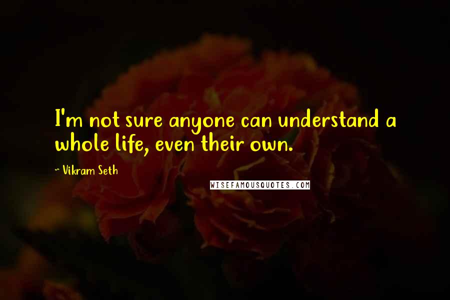 Vikram Seth Quotes: I'm not sure anyone can understand a whole life, even their own.