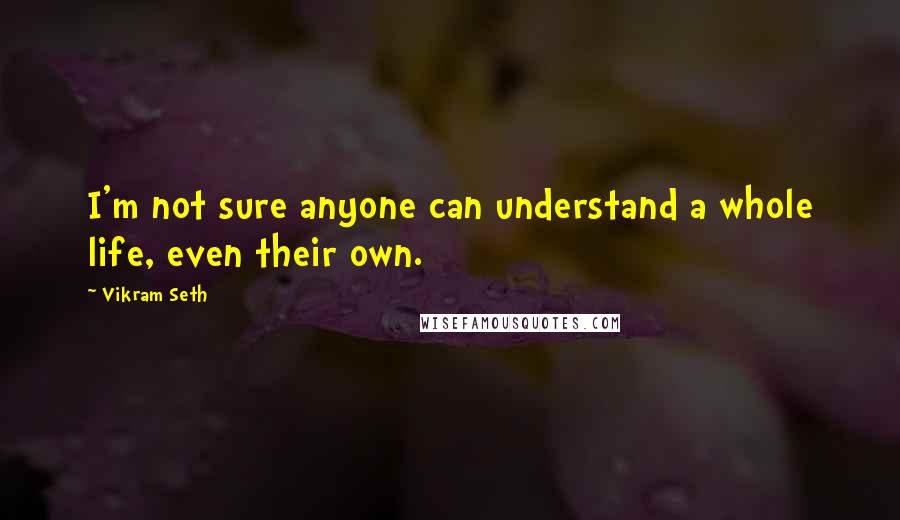 Vikram Seth Quotes: I'm not sure anyone can understand a whole life, even their own.