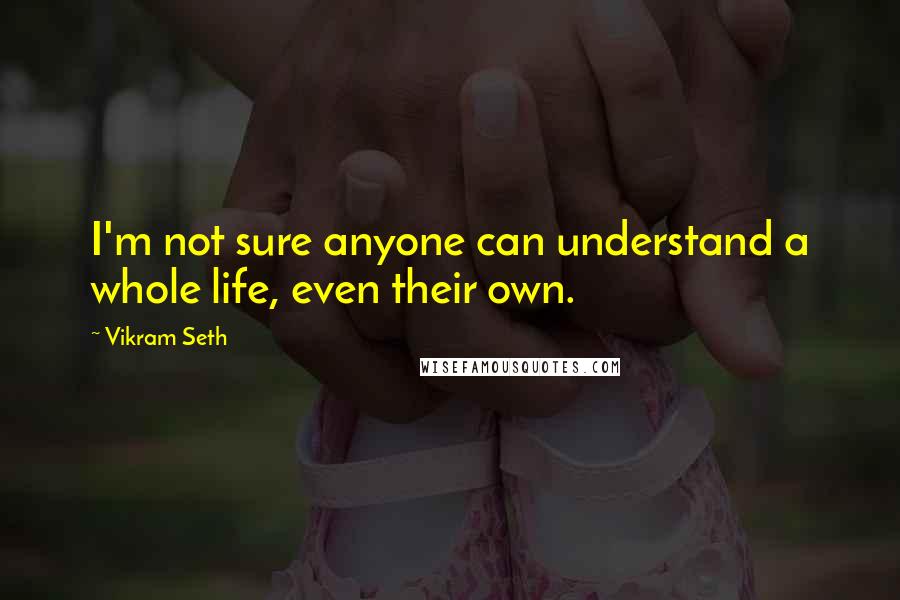 Vikram Seth Quotes: I'm not sure anyone can understand a whole life, even their own.