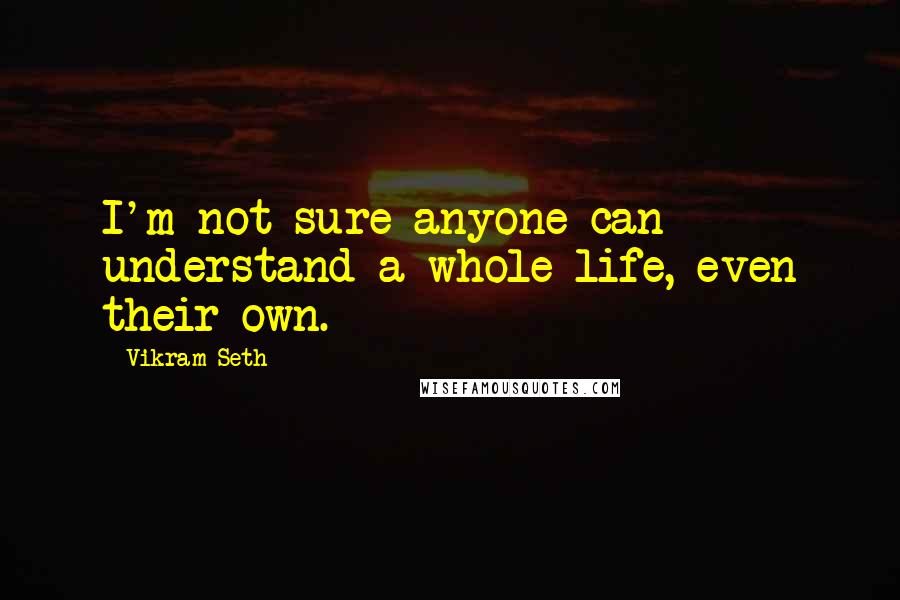 Vikram Seth Quotes: I'm not sure anyone can understand a whole life, even their own.