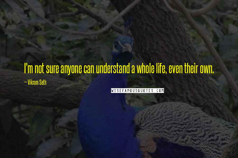 Vikram Seth Quotes: I'm not sure anyone can understand a whole life, even their own.