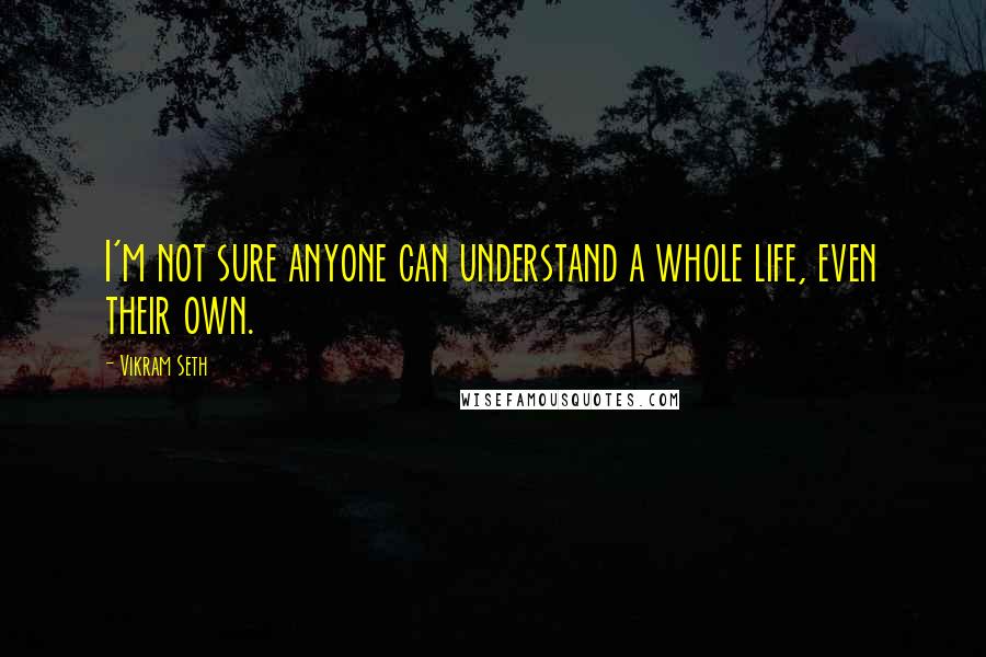 Vikram Seth Quotes: I'm not sure anyone can understand a whole life, even their own.