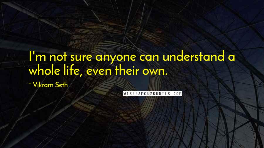 Vikram Seth Quotes: I'm not sure anyone can understand a whole life, even their own.