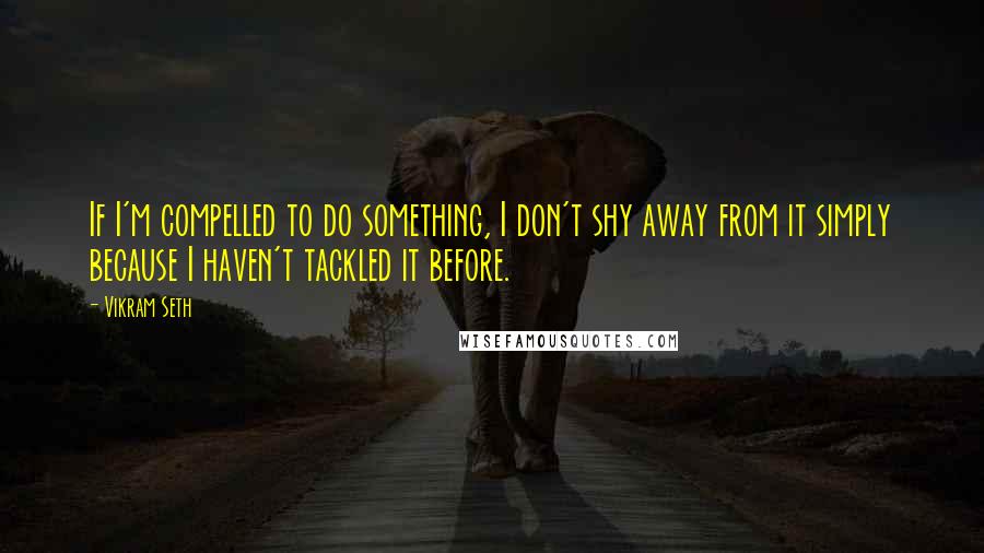 Vikram Seth Quotes: If I'm compelled to do something, I don't shy away from it simply because I haven't tackled it before.
