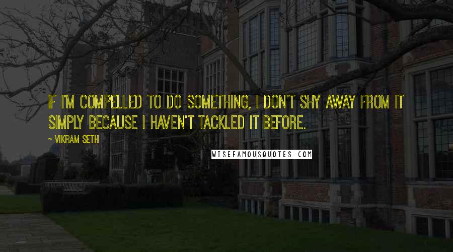 Vikram Seth Quotes: If I'm compelled to do something, I don't shy away from it simply because I haven't tackled it before.