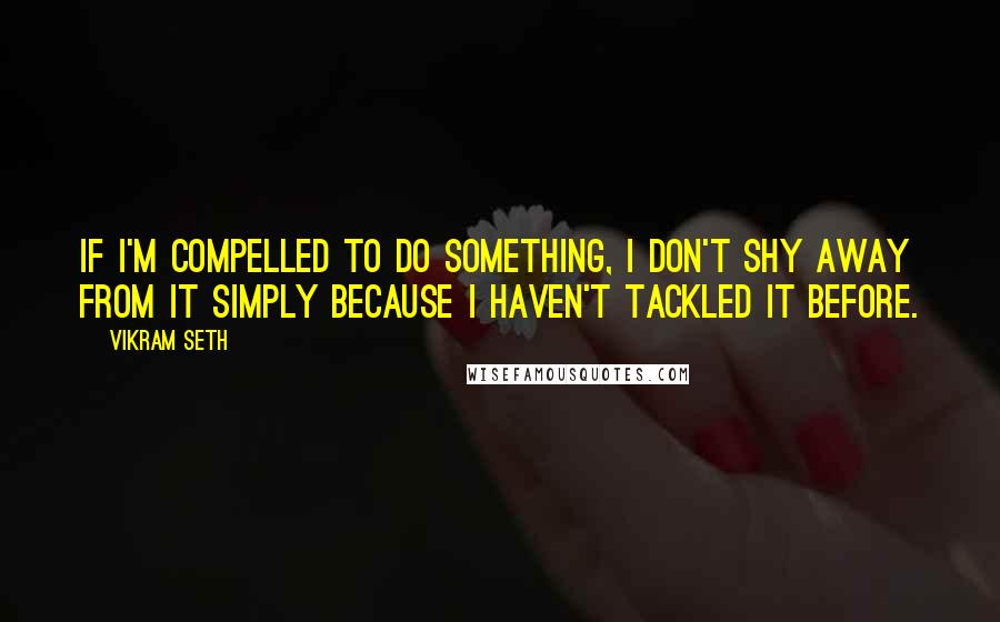 Vikram Seth Quotes: If I'm compelled to do something, I don't shy away from it simply because I haven't tackled it before.