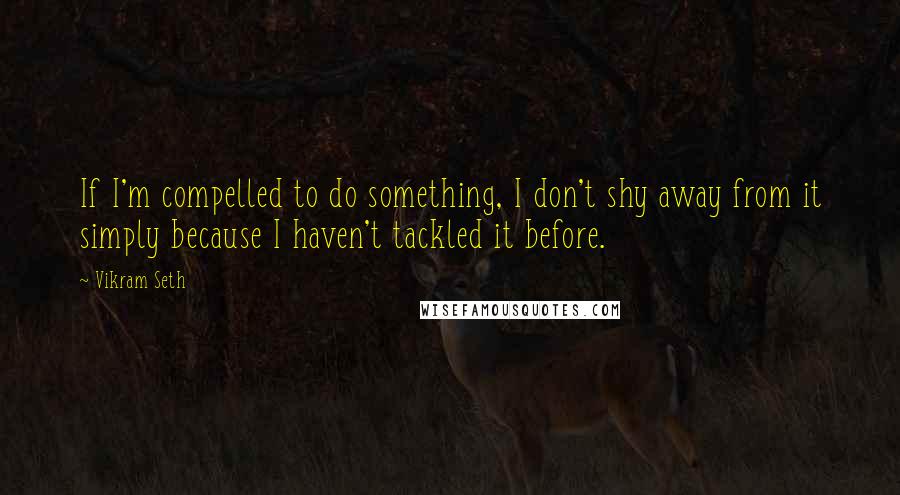 Vikram Seth Quotes: If I'm compelled to do something, I don't shy away from it simply because I haven't tackled it before.
