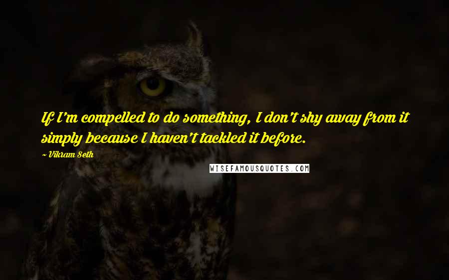 Vikram Seth Quotes: If I'm compelled to do something, I don't shy away from it simply because I haven't tackled it before.