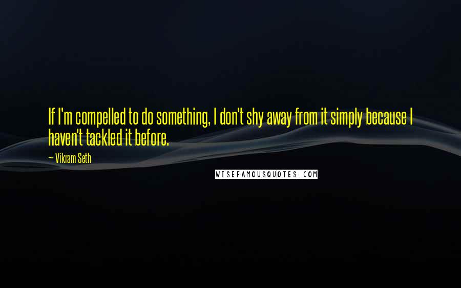 Vikram Seth Quotes: If I'm compelled to do something, I don't shy away from it simply because I haven't tackled it before.
