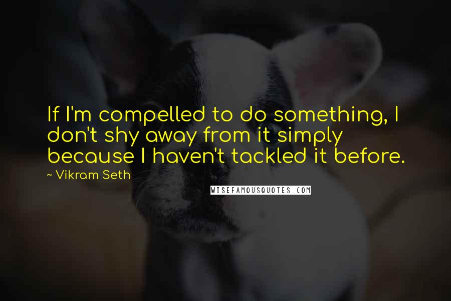 Vikram Seth Quotes: If I'm compelled to do something, I don't shy away from it simply because I haven't tackled it before.
