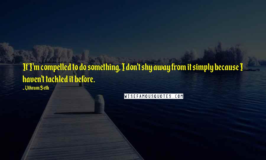 Vikram Seth Quotes: If I'm compelled to do something, I don't shy away from it simply because I haven't tackled it before.