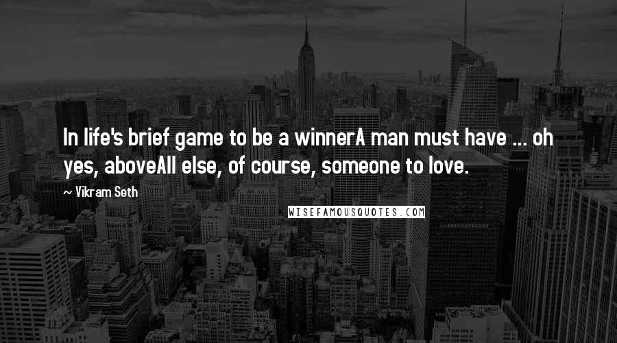 Vikram Seth Quotes: In life's brief game to be a winnerA man must have ... oh yes, aboveAll else, of course, someone to love.