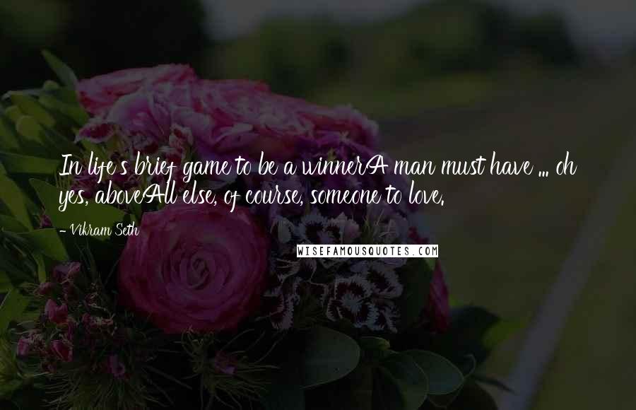 Vikram Seth Quotes: In life's brief game to be a winnerA man must have ... oh yes, aboveAll else, of course, someone to love.