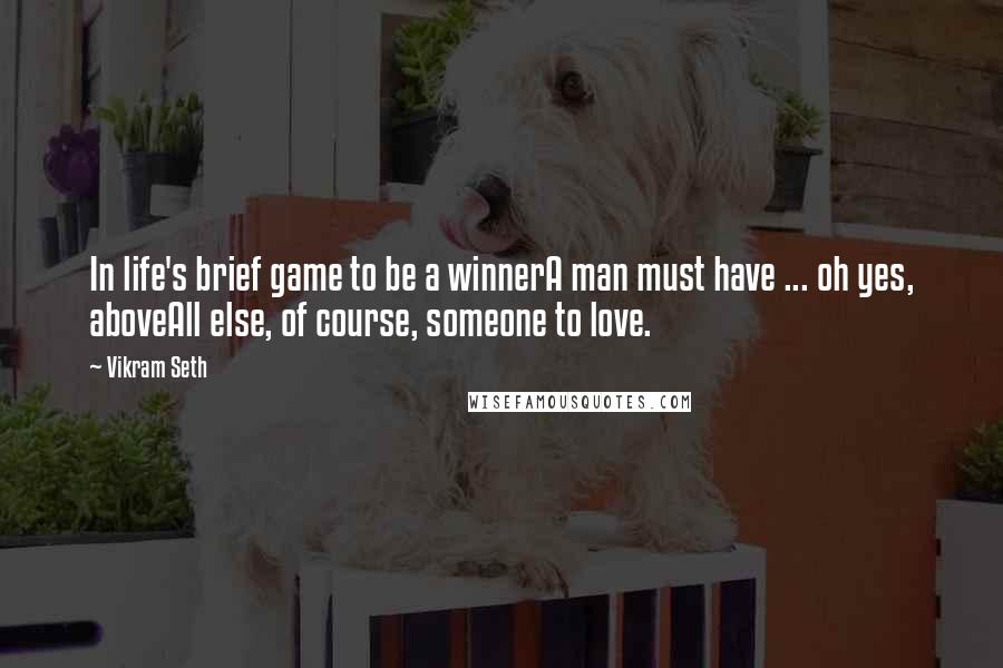 Vikram Seth Quotes: In life's brief game to be a winnerA man must have ... oh yes, aboveAll else, of course, someone to love.