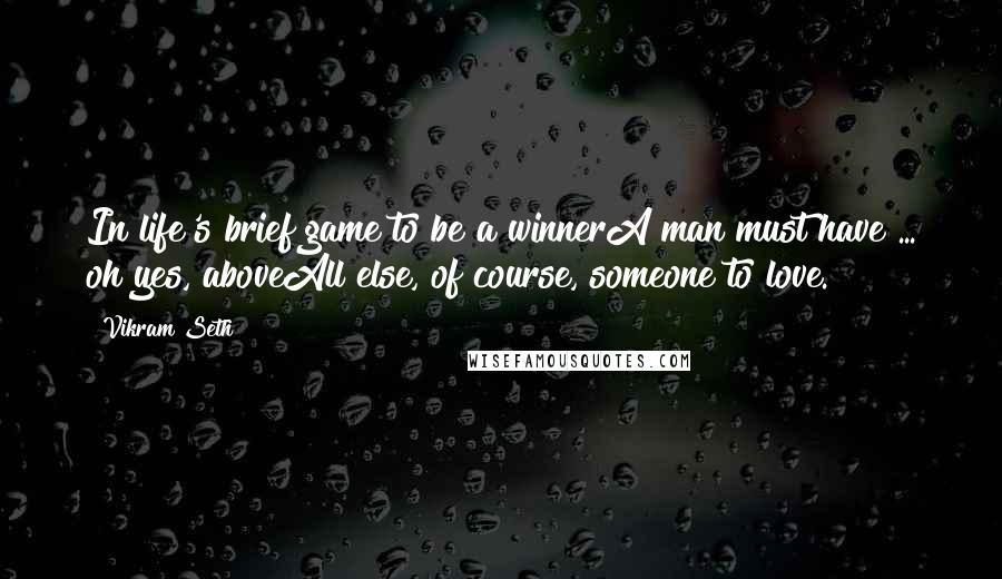 Vikram Seth Quotes: In life's brief game to be a winnerA man must have ... oh yes, aboveAll else, of course, someone to love.