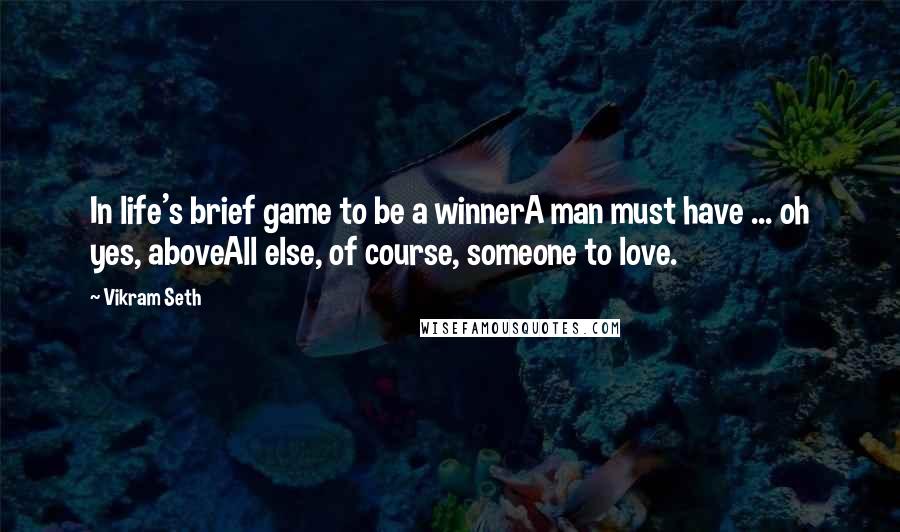 Vikram Seth Quotes: In life's brief game to be a winnerA man must have ... oh yes, aboveAll else, of course, someone to love.