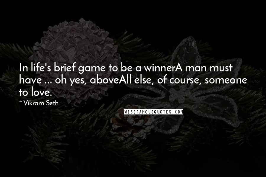 Vikram Seth Quotes: In life's brief game to be a winnerA man must have ... oh yes, aboveAll else, of course, someone to love.