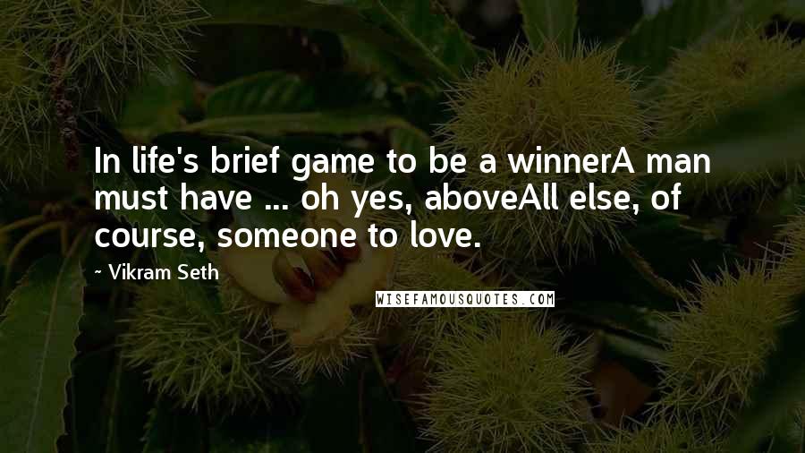 Vikram Seth Quotes: In life's brief game to be a winnerA man must have ... oh yes, aboveAll else, of course, someone to love.