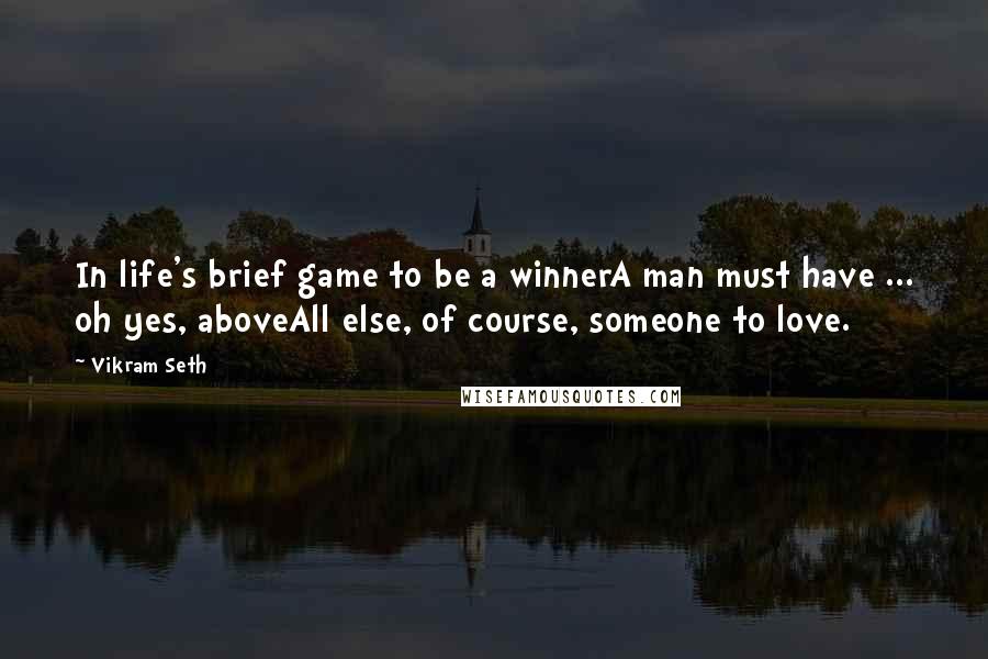 Vikram Seth Quotes: In life's brief game to be a winnerA man must have ... oh yes, aboveAll else, of course, someone to love.