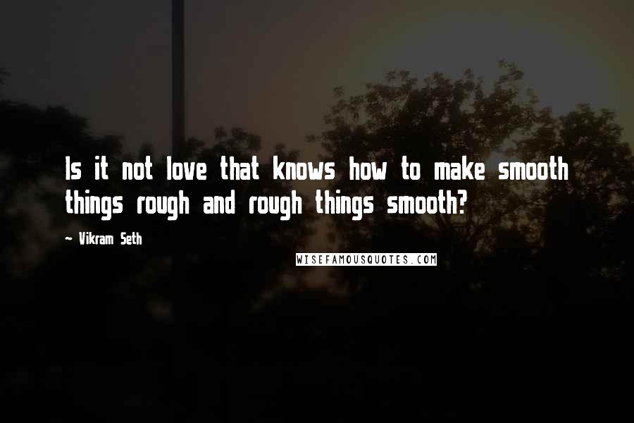 Vikram Seth Quotes: Is it not love that knows how to make smooth things rough and rough things smooth?