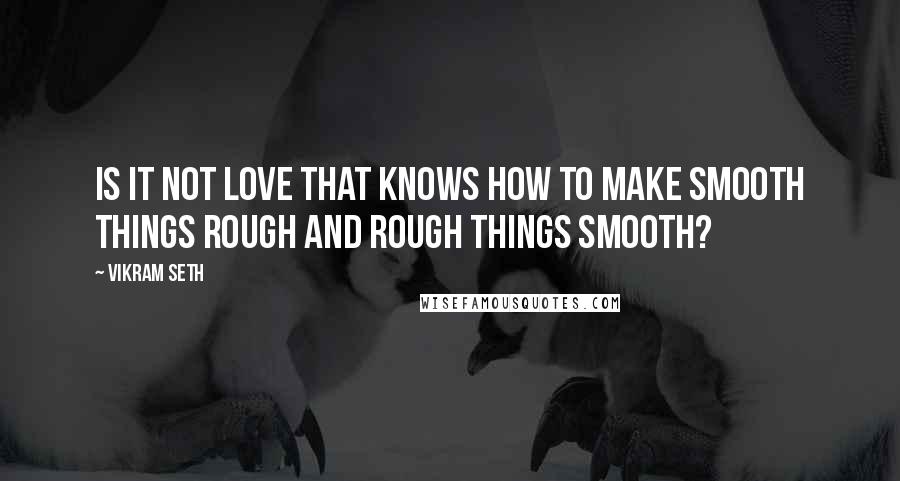 Vikram Seth Quotes: Is it not love that knows how to make smooth things rough and rough things smooth?